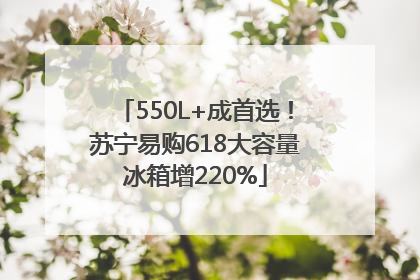 550L+成首选！苏宁易购618大容量冰箱增220%